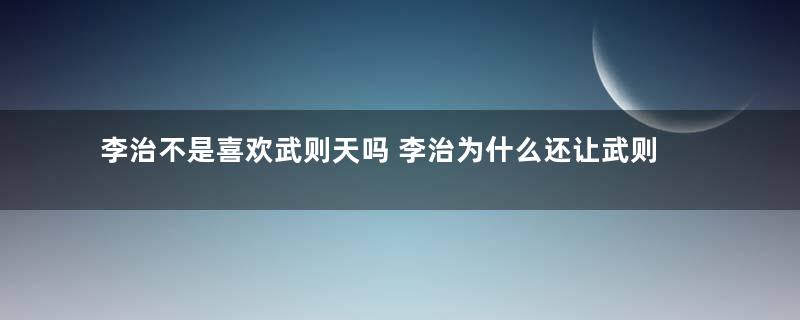 李治不是喜欢武则天吗 李治为什么还让武则天在寺庙苦苦等了三年